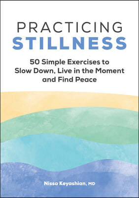 Practicing Stillness: 50 Simple Exercises to Slow Down, Live in the Moment, and Find Peace