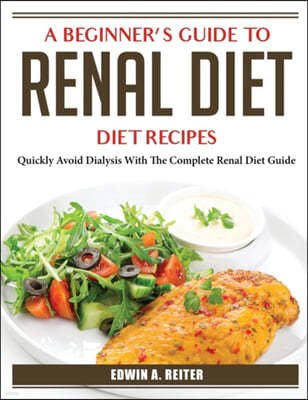 A Beginner's Guide to Renal Diet: Quickly Avoid Dialysis With The Complete Renal Diet Guide