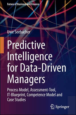 Predictive Intelligence for Data-Driven Managers: Process Model, Assessment-Tool, It-Blueprint, Competence Model and Case Studies