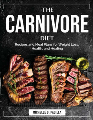The Carnivore Diet: Recipes and Meal Plans for Weight Loss, Health, and Healing