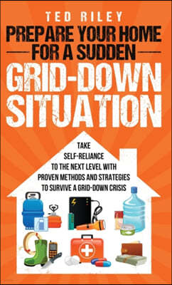 Prepare Your Home for a Sudden Grid-Down Situation: Take Self-Reliance to the Next Level with Proven Methods and Strategies to Survive a Grid-Down Cri