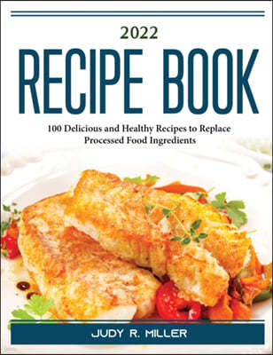 2022 Recipe Book: 100 Delicious and Healthy Recipes to Replace Processed Food Ingredients