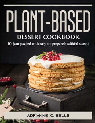 Plant-Based Dessert Cookbook: It's jam-packed with easy-to-prepare healthful sweets