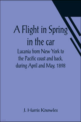 A Flight in Spring In the car Lucania from New York to the Pacific coast and back, during April and May, 1898