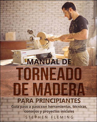 Manual de Torneado de Madera para Principiantes: Guia paso a paso con herramientas, tecnicas, consejos y proyectos iniciales