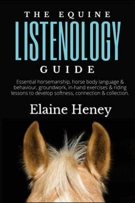 The Equine Listenology Guide - Essential horsemanship, horse body language & behaviour, groundwork, in-hand exercises & riding lessons to develop soft