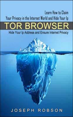 Bengion Cosalas Tor Browser: Learn How to Claim Your Privacy in the Internet World and Hide Your Ip (Hide Your Ip Address and Ensure Internet Privacy)