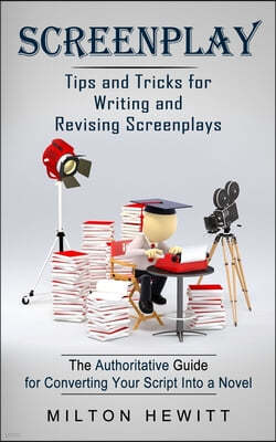Screenplay: Tips and Tricks for Writing and Revising Screenplays (The Authoritative Guide for Converting Your Script Into a Novel)