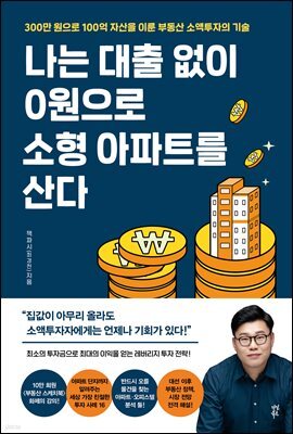 나는 대출 없이 0원으로 소형 아파트를 산다 : 300만 원으로 100억 자산을 이룬 부동산 소액투자의 기술