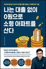 나는 대출 없이 0원으로 소형 아파트를 산다 : 300만 원으로 100억 자산을 이룬 부동산 소액투자의 기술