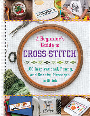 A Beginner's Guide to Cross-Stitch: 100 Inspirational, Funny, and Snarky Messages to Stitch