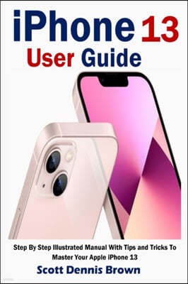 iPhone 13 User Guide: Step By Step Illustrated Manual With Tips and Tricks To Master Your Apple iPhone 13
