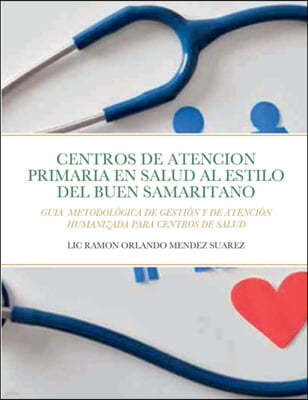 Centros de Atencion Primaria Al Estilo del Buen Samaritano: Guia Metodologica de Gestion Y de Atencion Humanizada Para Centros de Salud