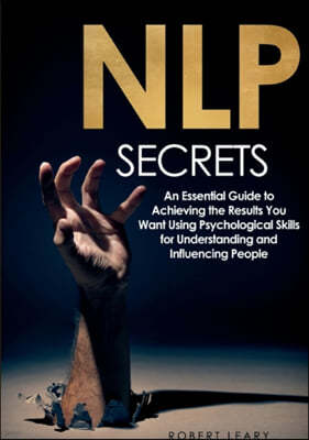 NLP Secrets: An Essential Guide to Achieving the Results You Want Using Psychological Skills for Understanding and Influencing Peop