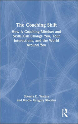 The Coaching Shift: How A Coaching Mindset and Skills Can Change You, Your Interactions, and the World Around You