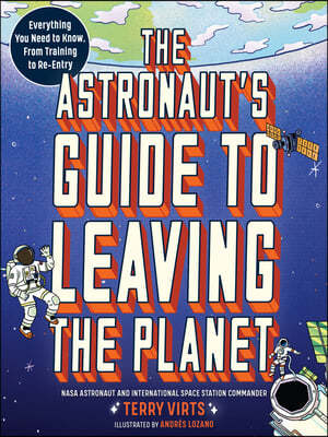 The Astronaut's Guide to Leaving the Planet: Everything You Need to Know, from Training to Re-Entry