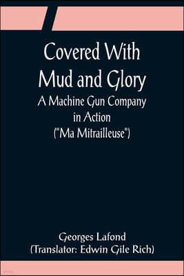 Covered With Mud and Glory; A Machine Gun Company in Action (Ma Mitrailleuse)