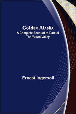 Golden Alaska: A Complete Account to Date of the Yukon Valley