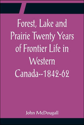 Forest, Lake and Prairie Twenty Years of Frontier Life in Western Canada--1842-62