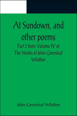 At Sundown, and other poems; Part 5 from Volume IV of The Works of John Greenleaf Whittier