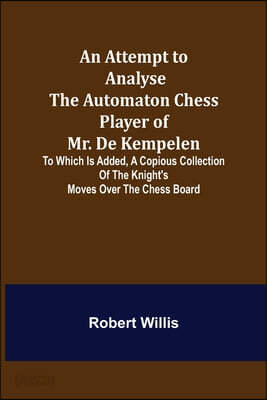 An Attempt to Analyse the Automaton Chess Player of Mr. De Kempelen; To Which is Added, a Copious Collection of the Knight's Moves over the Chess Boar
