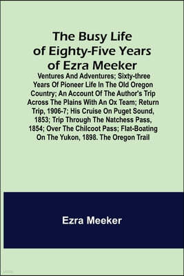 The Busy Life of Eighty-Five Years of Ezra Meeker; Ventures and adventures; sixty-three years of pioneer life in the old Oregon country; an account of