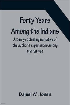 Forty Years Among the Indians A true yet thrilling narrative of the author's experiences among the natives