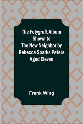 The Fotygraft Album Shown to the New Neighbor by Rebecca Sparks Peters Aged Eleven