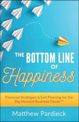 The Bottom Line of Happiness: Financial Strategies & Exit Planning for the Big-Hearted Business Owner
