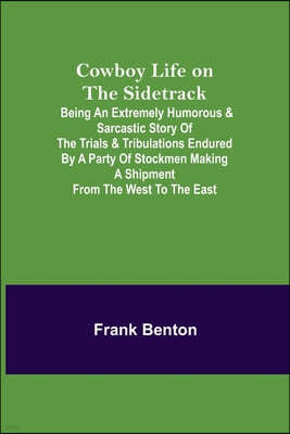 Cowboy Life on the Sidetrack; Being an Extremely Humorous & Sarcastic Story of the Trials & Tribulations Endured by a Party of Stockmen Making a Shipm