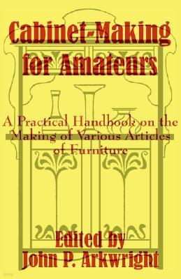 Cabinet-Making for Amateurs: A Practical Handbook on the Making of Various Articles of Furniture