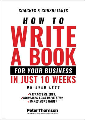 How to Write a Book For Your Business in 10 Weeks or Less: 'The surprisingly simple system to share your knowledge with a wider audience than ever bef