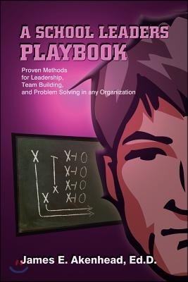 A School Leaders Playbook: Proven Methods for Leadership, Team Building, and Problem Solving in Any Organization