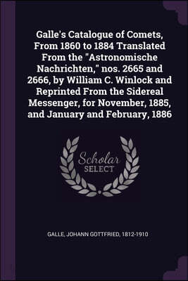 Galle's Catalogue of Comets, From 1860 to 1884 Translated From the Astronomische Nachrichten, nos. 2665 and 2666, by William C. Winlock and Reprinted