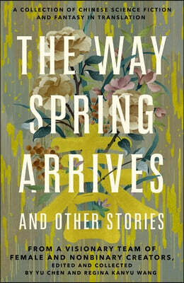 The Way Spring Arrives and Other Stories: A Collection of Chinese Science Fiction and Fantasy in Translation from a Visionary Team of Female and Nonbi