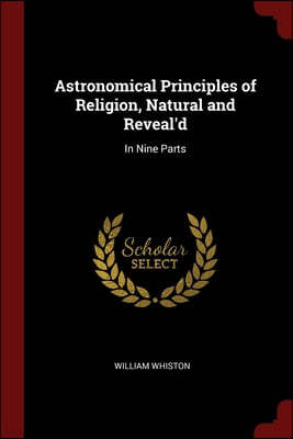 Astronomical Principles of Religion, Natural and Reveal'd: In Nine Parts