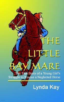 The Little Bay Mare: The True Story of a Young Girl's Struggle to Rescue a Neglected Horse