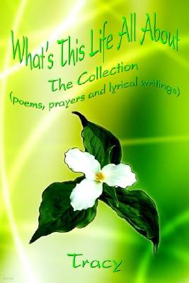 What's This Life All about: The Collection (Poems, Prayers and Lyrical Writings) the Collection (Poems, Prayers and Lyrical Writings)