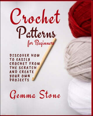 Crochet Patterns for Beginners: Discover How To Easily Crochet From The Scratch And Create Your Own Projects