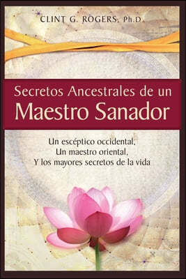 Secretos Ancestrales de un Maestro Sanador: Un esceptico occidental, Un maestro oriental, Y los mayores secretos de la vida
