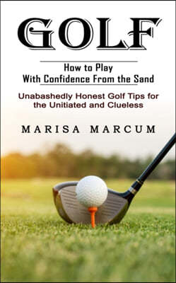 Golf: How to Play With Confidence From the Sand (Unabashedly Honest Golf Tips for the Unitiated and Clueless)