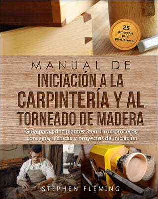 Manual de iniciacion a la carpinteria y al torneado de madera: Guia para principiantes 3 en 1 con procesos, consejos, tecnicas y proyectos de iniciaci