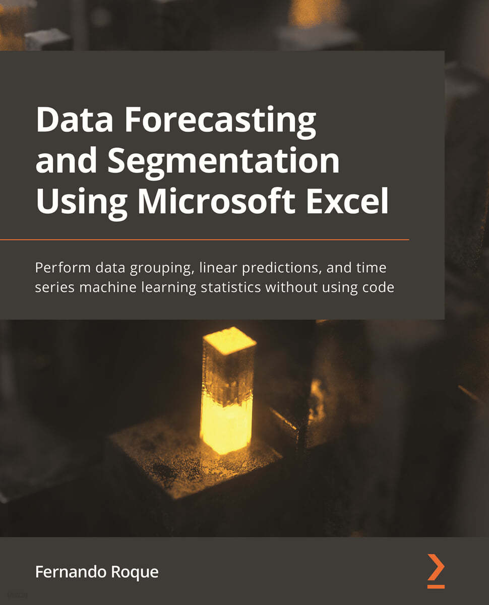 Data Forecasting and Segmentation Using Microsoft Excel: Perform data grouping, linear predictions, and time series machine learning statistics withou