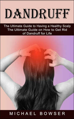 Dandruff: The Ultimate Guide to Having a Healthy Scalp (The Ultimate Guide on How to Get Rid of Dandruff for Life)
