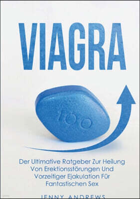 Viagra: Der Ultimative Ratgeber Zur Heilung Von Erektionsstorungen Und Vorzeitiger Ejakulation Fur Fantastischen Sex