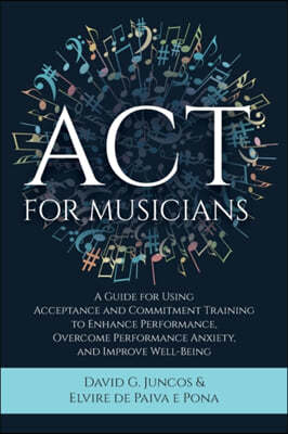ACT for Musicians: A Guide for Using Acceptance and Commitment Training to Enhance Performance, Overcome Performance Anxiety, and Improve
