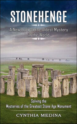 Stonehenge: A New Look at the Oldest Mystery in the World (Solving the Mysteries of the Greatest Stone Age Monument)