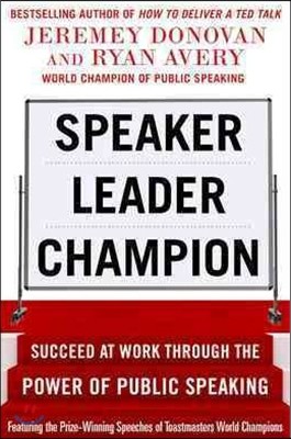 Speaker, Leader, Champion: Succeed at Work Through the Power of Public Speaking, Featuring the Prize-Winning Speeches of Toastmasters World Champions