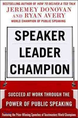 Speaker, Leader, Champion: Succeed at Work Through the Power of Public Speaking, Featuring the Prize-Winning Speeches of Toastmasters World Champions