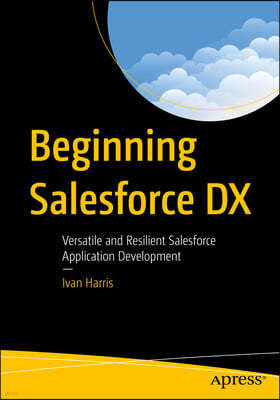 Beginning Salesforce DX: Versatile and Resilient Salesforce Application Development